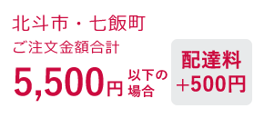 北斗市・七飯町 ご注文金額合計5,400円以下の場合 配達料+500円