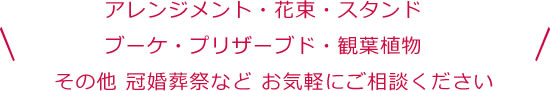 アレンジメント・花束・スタンド・ブーケ・プリザーブド・観葉植物 その他 冠婚葬祭など お気軽にご相談ください