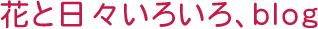 花と日々いろいろ、blog